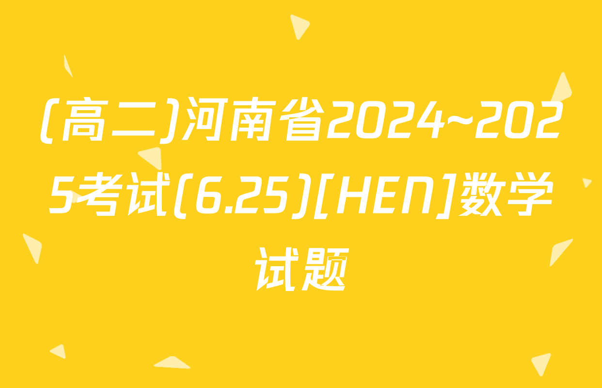 (高二)河南省2024~2025考试(6.25)[HEN]数学试题