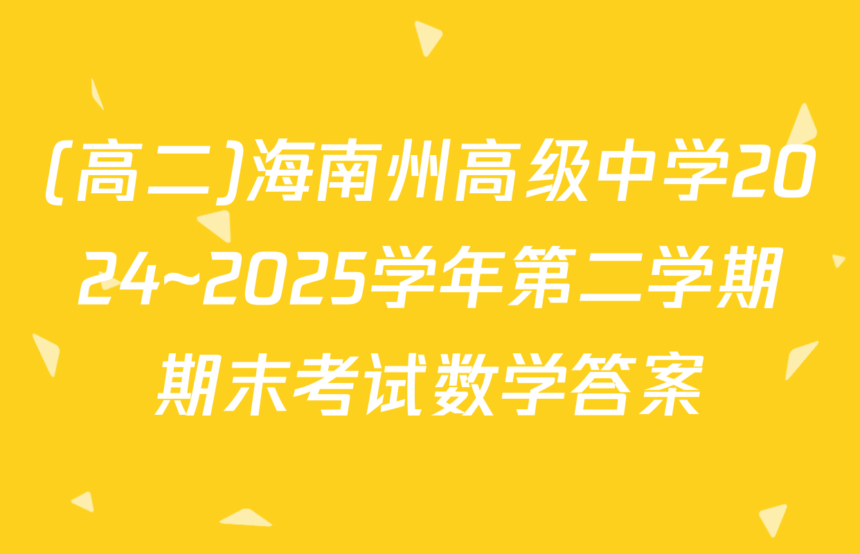 (高二)海南州高级中学2024~2025学年第二学期期末考试数学答案