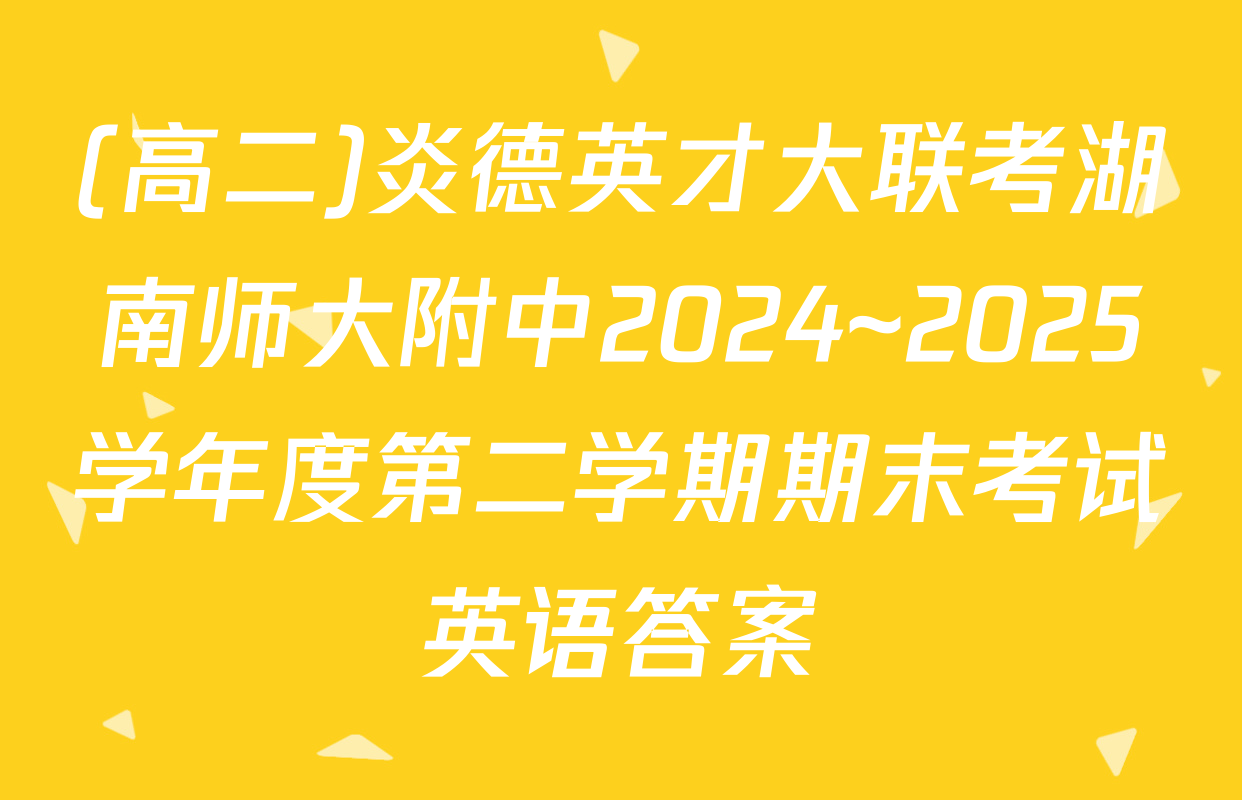 (高二)炎德英才大联考湖南师大附中2024~2025学年度第二学期期末考试英语答案