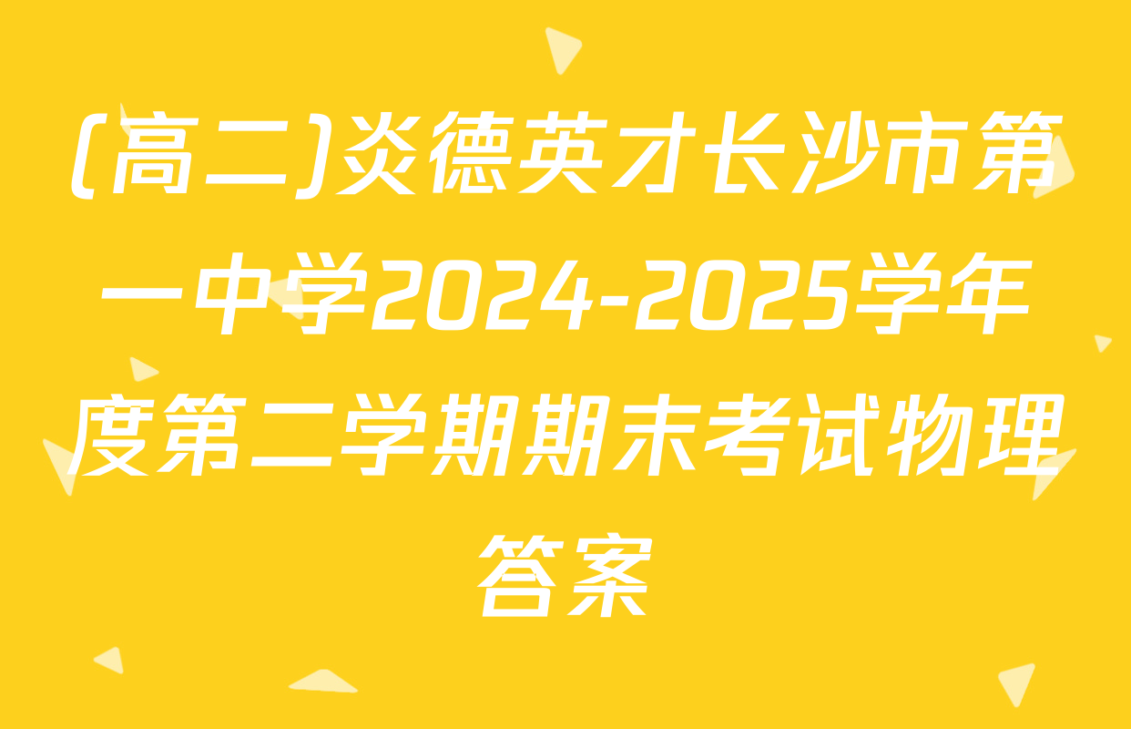 (高二)炎德英才长沙市第一中学2024-2025学年度第二学期期末考试物理答案