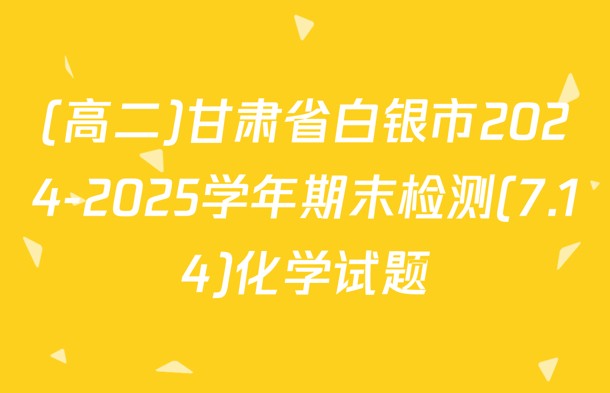 (高二)甘肃省白银市2024-2025学年期末检测(7.14)化学试题