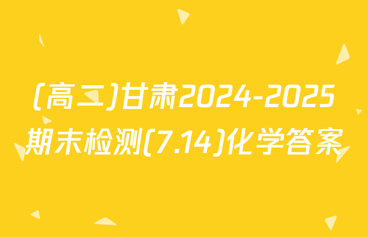 (高二)甘肃2024-2025期末检测(7.14)化学答案