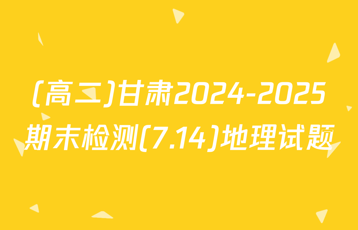 (高二)甘肃2024-2025期末检测(7.14)地理试题
