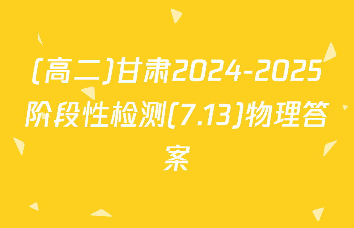 (高二)甘肃2024-2025阶段性检测(7.13)物理答案