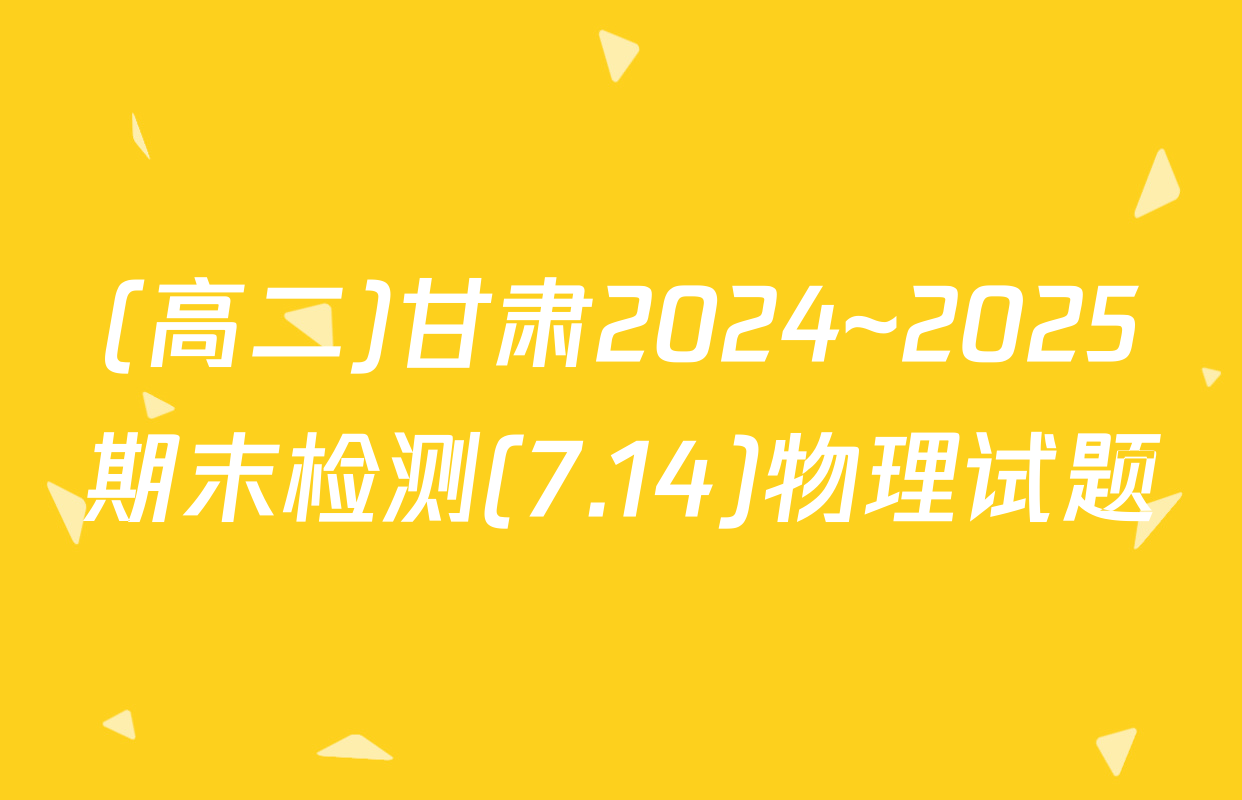 (高二)甘肃2024~2025期末检测(7.14)物理试题