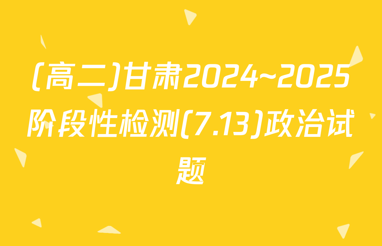 (高二)甘肃2024~2025阶段性检测(7.13)政治试题