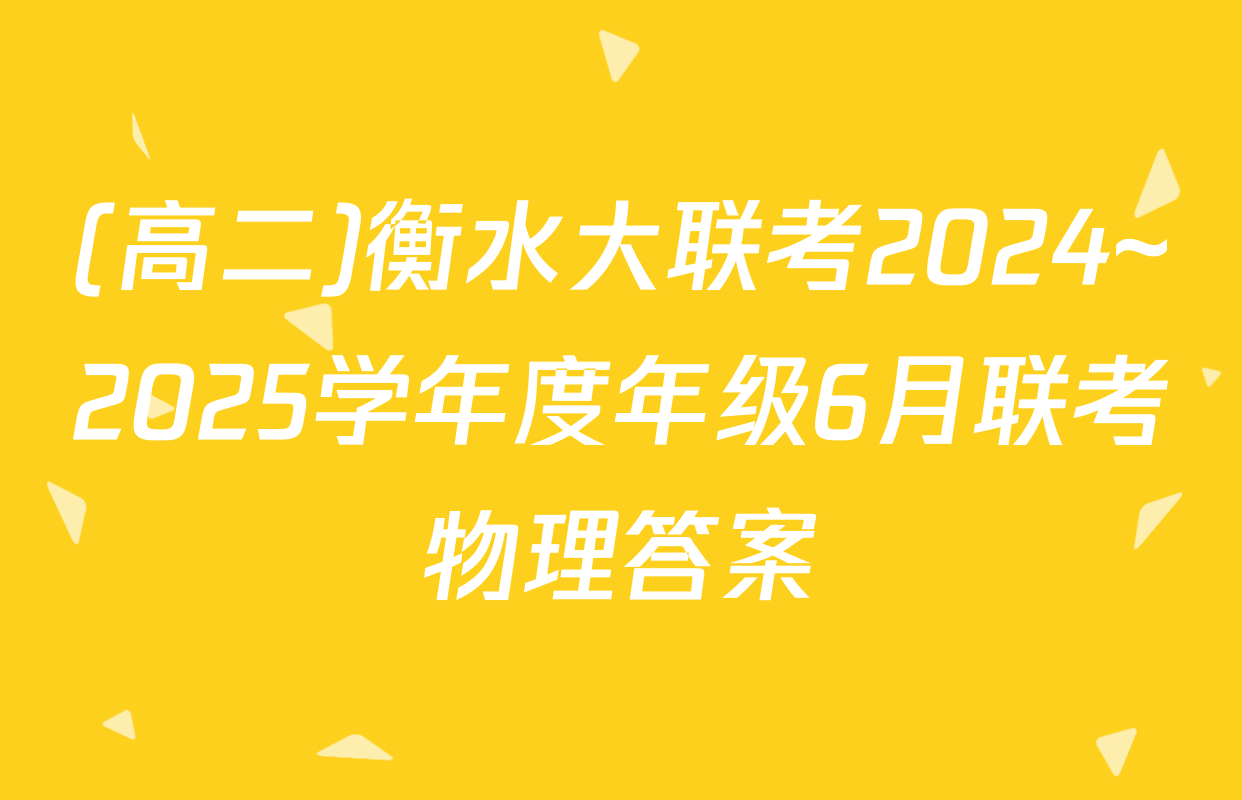 (高二)衡水大联考2024~2025学年度年级6月联考物理答案