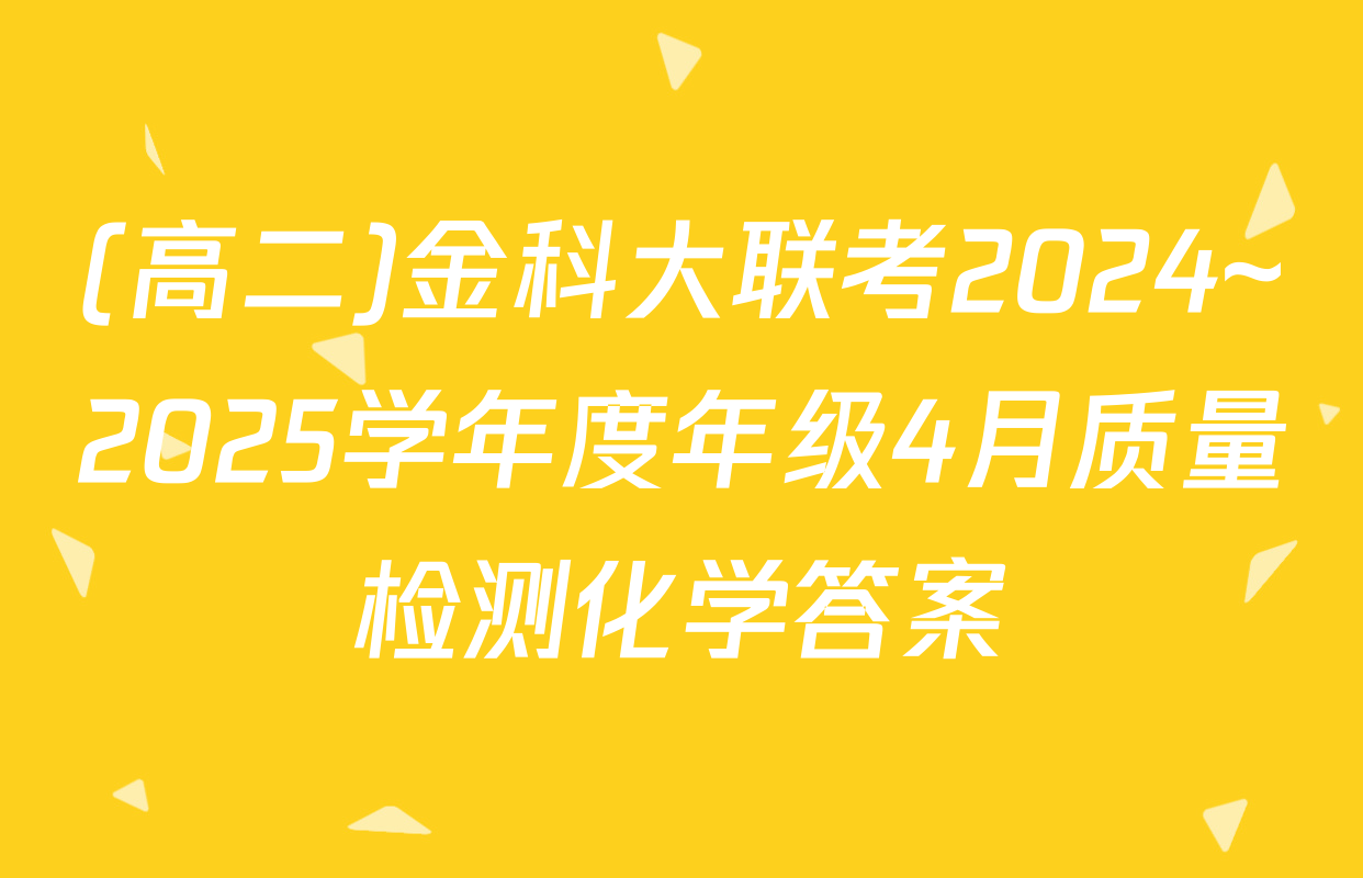 (高二)金科大联考2024~2025学年度年级4月质量检测化学答案