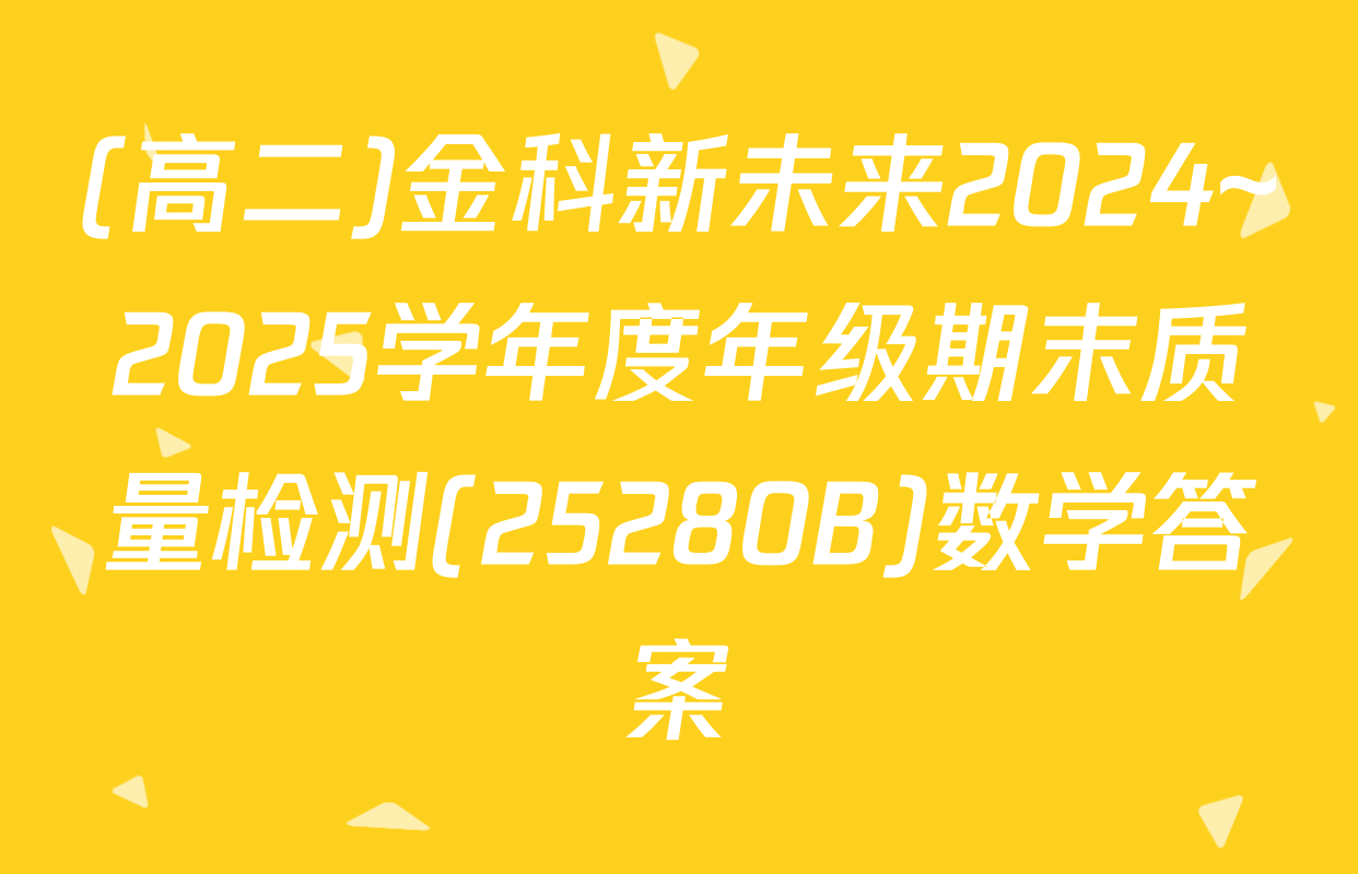 (高二)金科新未来2024~2025学年度年级期末质量检测(25280B)数学答案