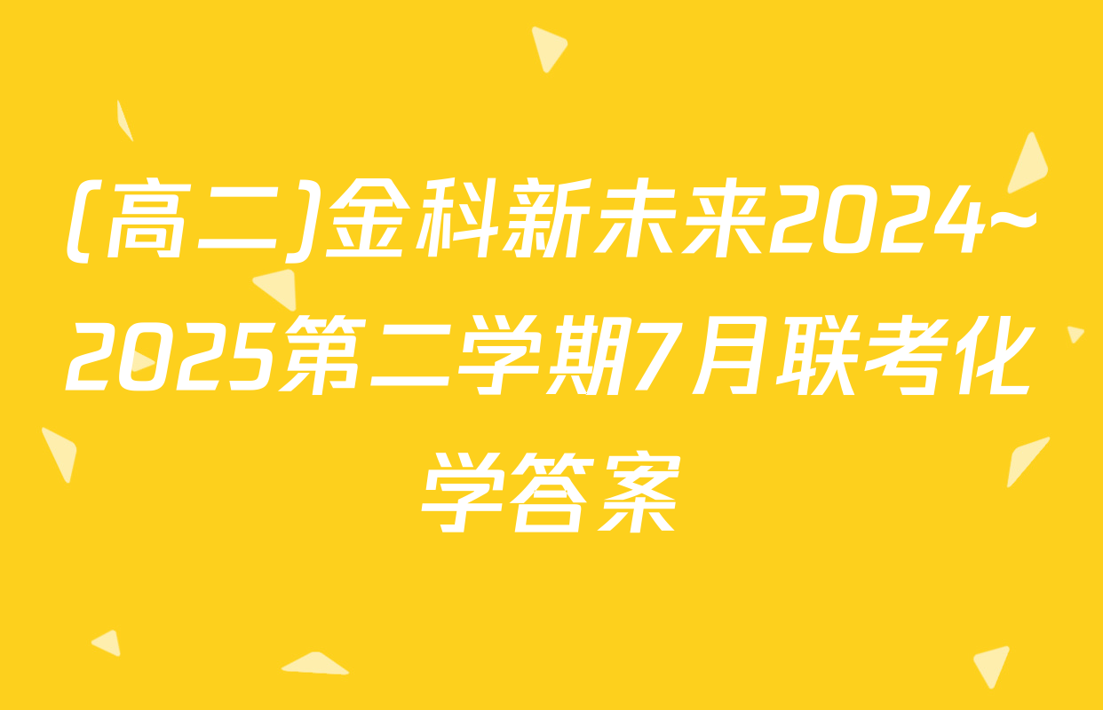 (高二)金科新未来2024~2025第二学期7月联考化学答案