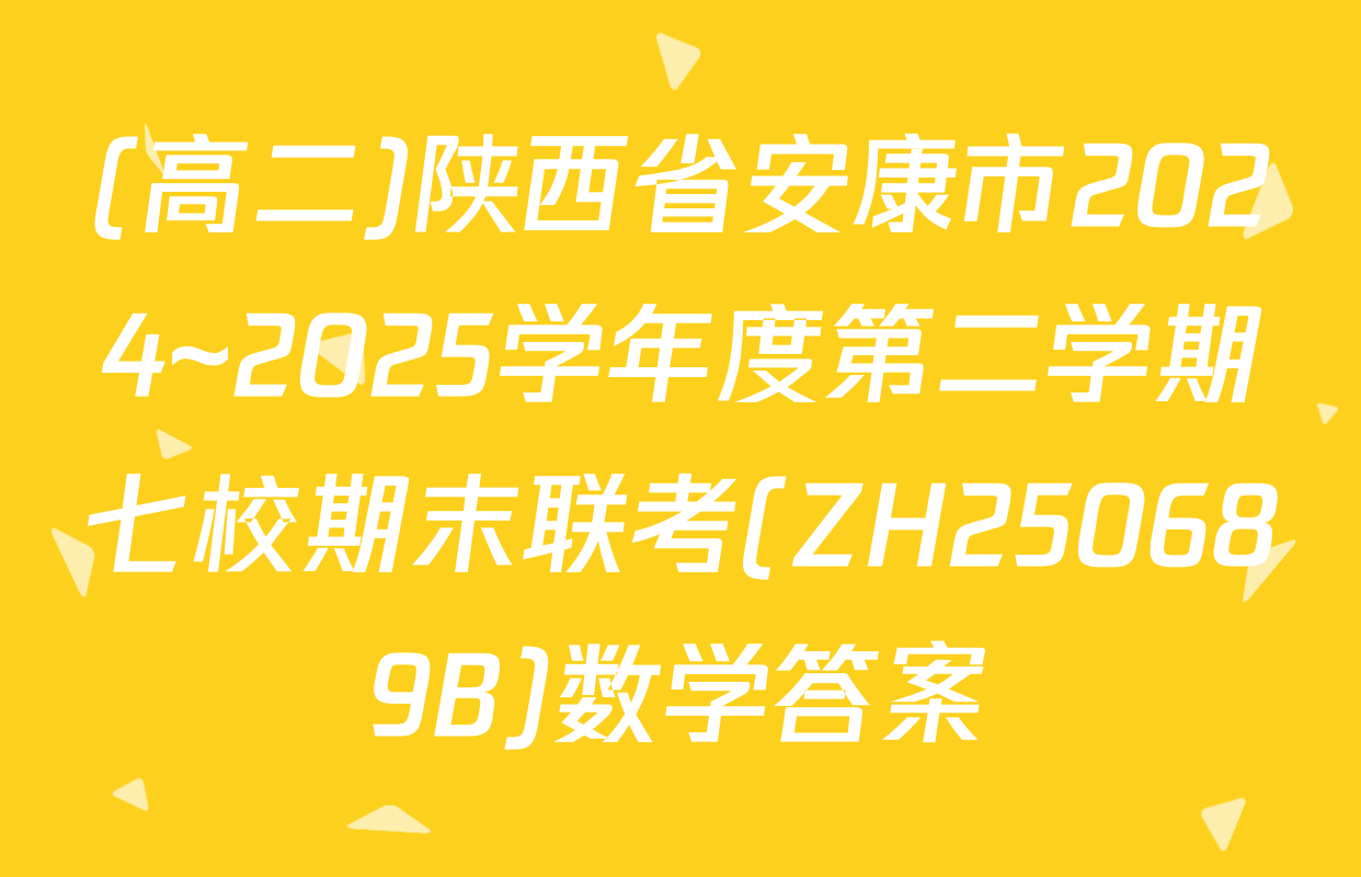 (高二)陕西省安康市2024~2025学年度第二学期七校期末联考(ZH250689B)数学答案