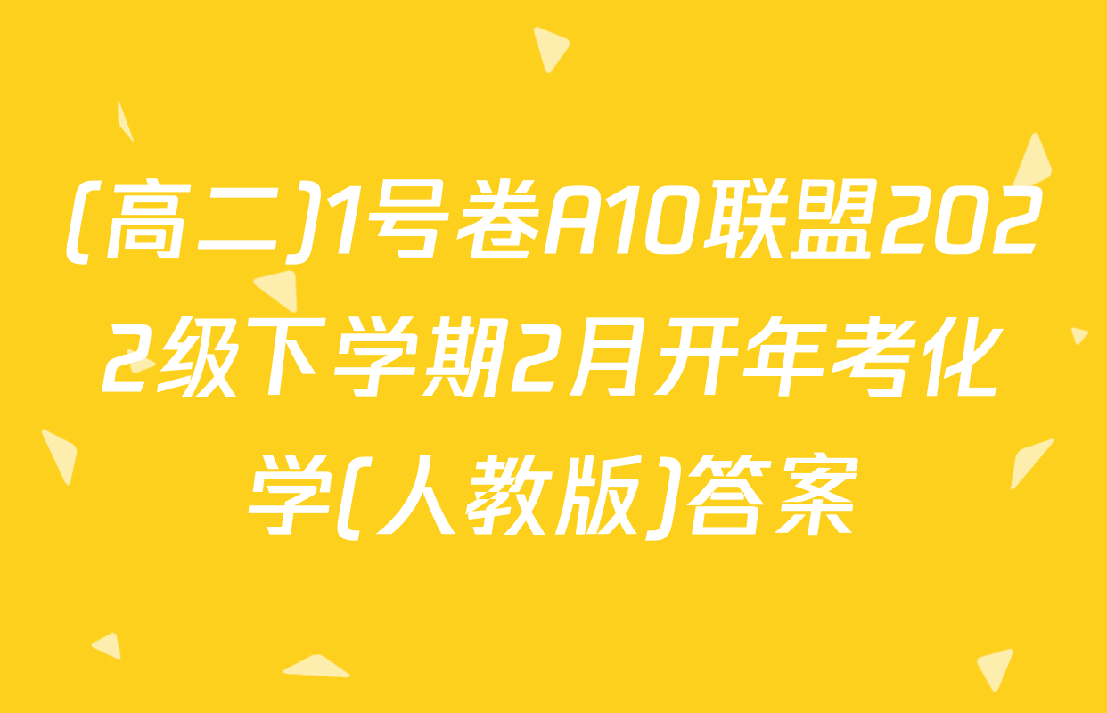 (高二)1号卷A10联盟2022级下学期2月开年考化学(人教版)答案
