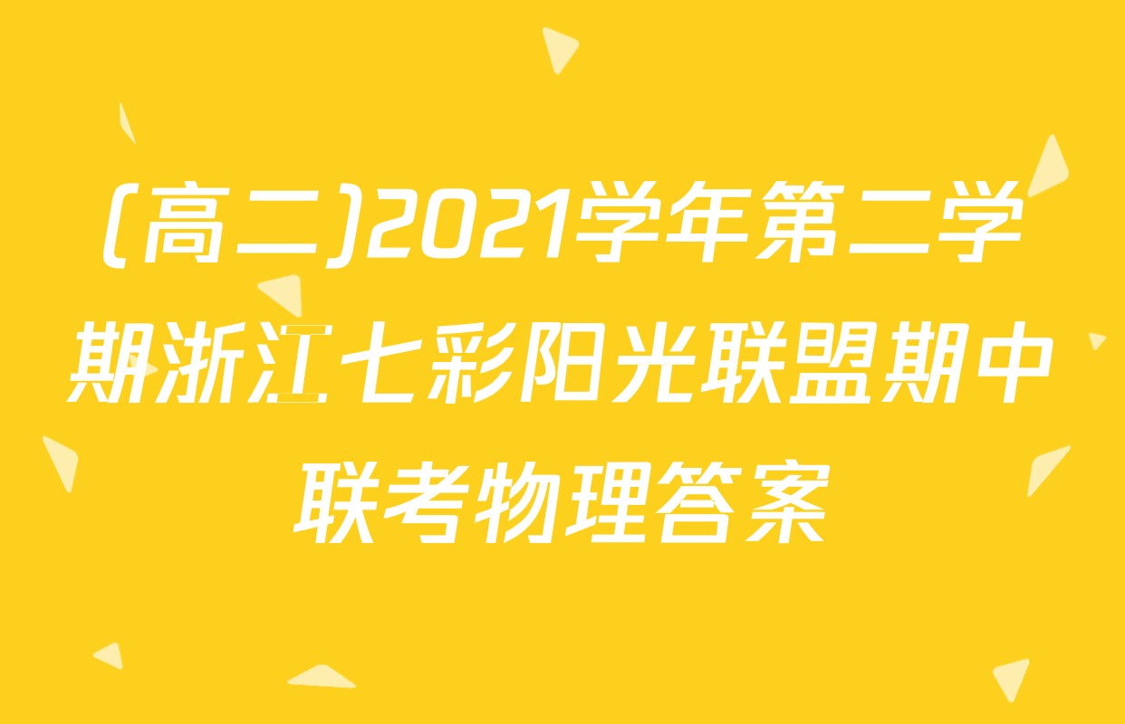 (高二)2021学年第二学期浙江七彩阳光联盟期中联考物理答案