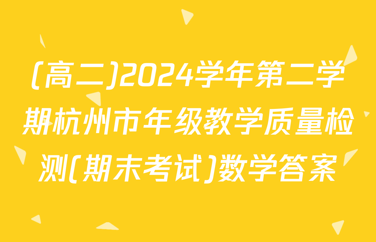 (高二)2024学年第二学期杭州市年级教学质量检测(期末考试)数学答案