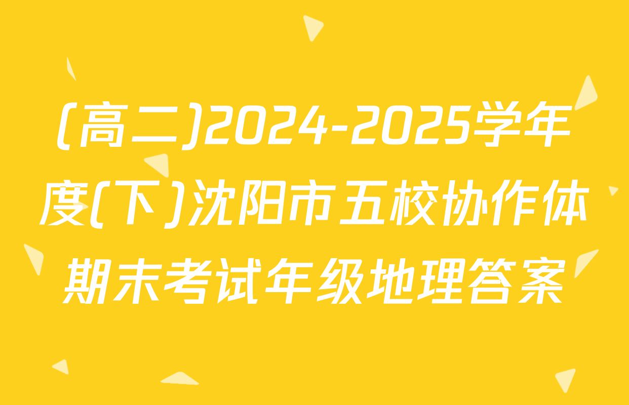 (高二)2024-2025学年度(下)沈阳市五校协作体期末考试年级地理答案
