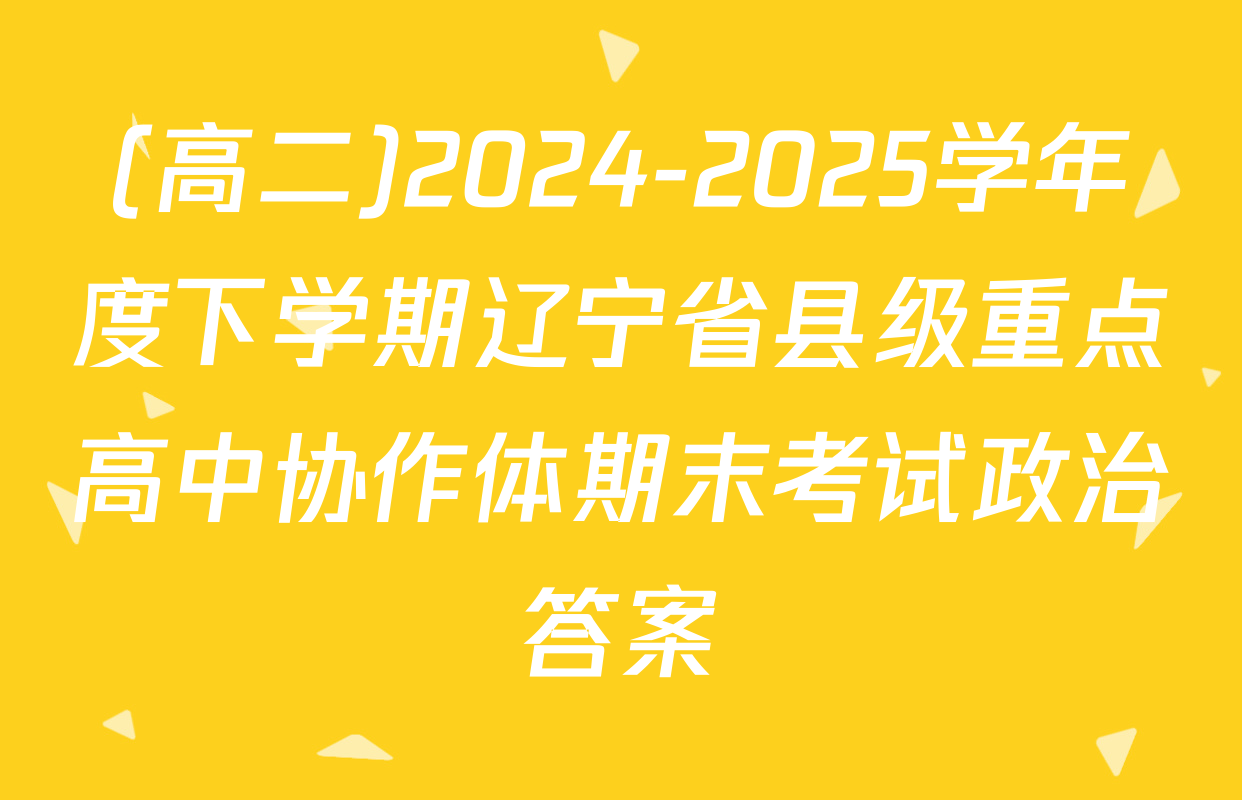 (高二)2024-2025学年度下学期辽宁省县级重点高中协作体期末考试政治答案