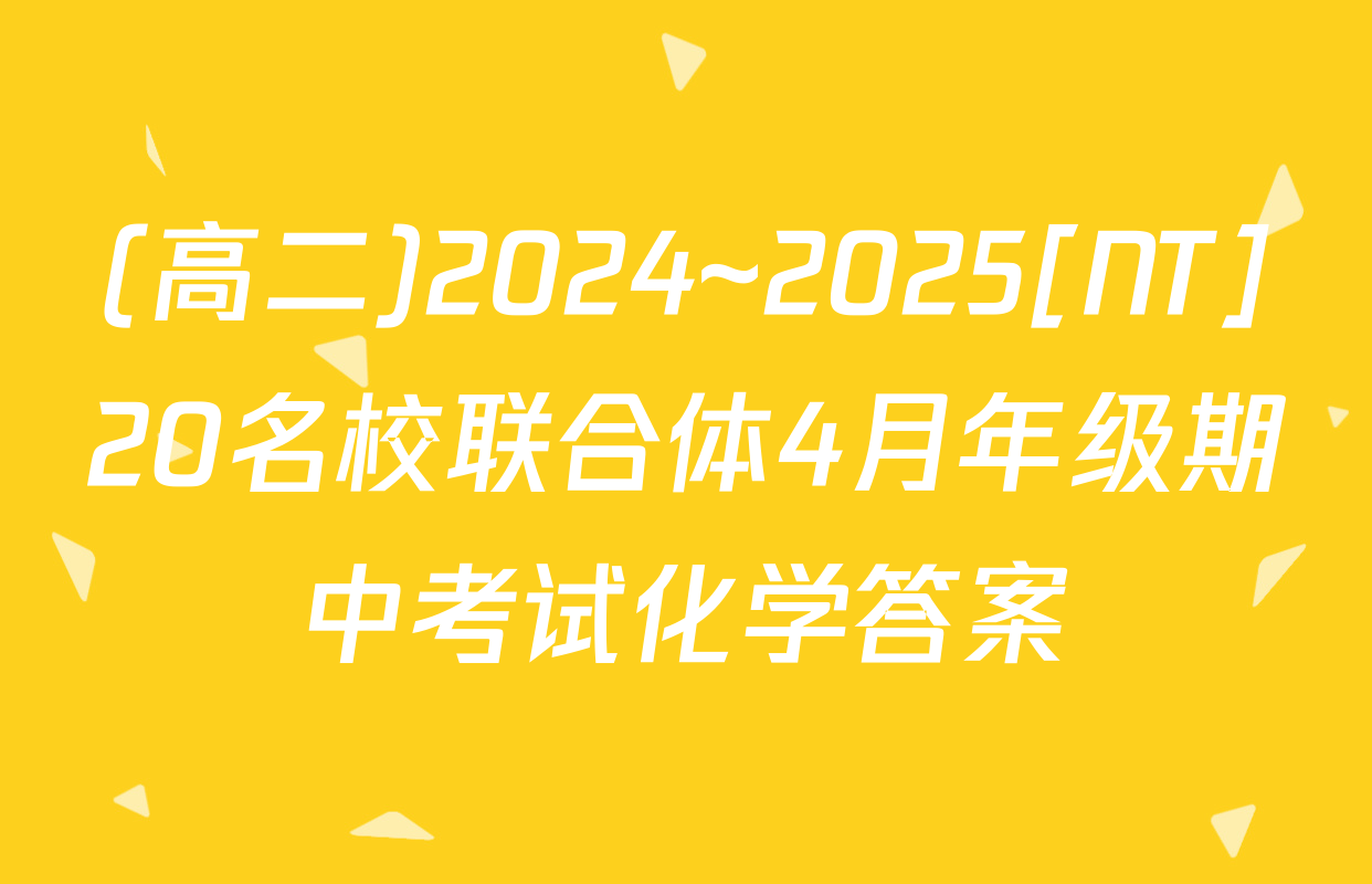 (高二)2024~2025[NT]20名校联合体4月年级期中考试化学答案
