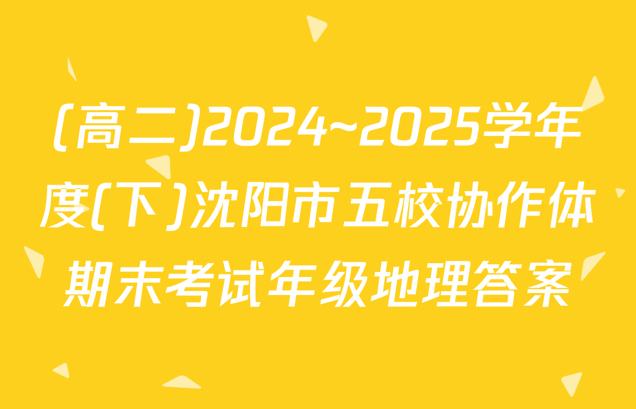 (高二)2024~2025学年度(下)沈阳市五校协作体期末考试年级地理答案