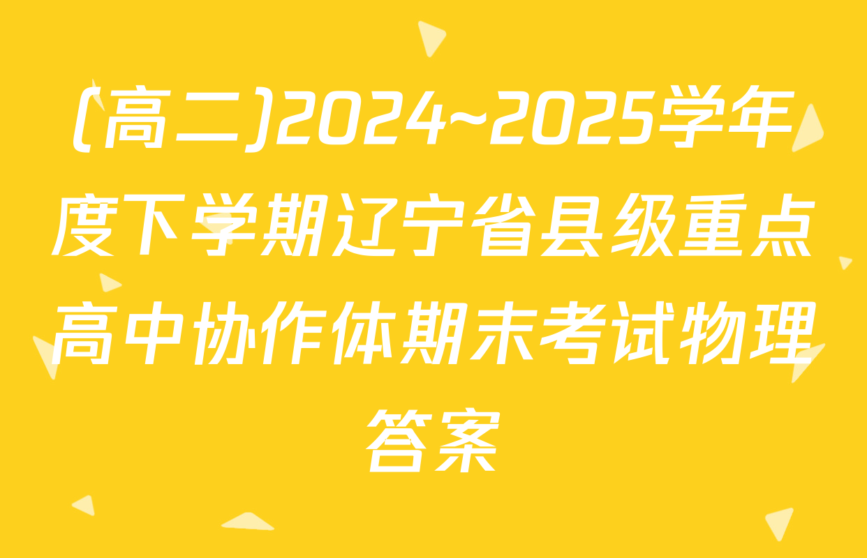 (高二)2024~2025学年度下学期辽宁省县级重点高中协作体期末考试物理答案
