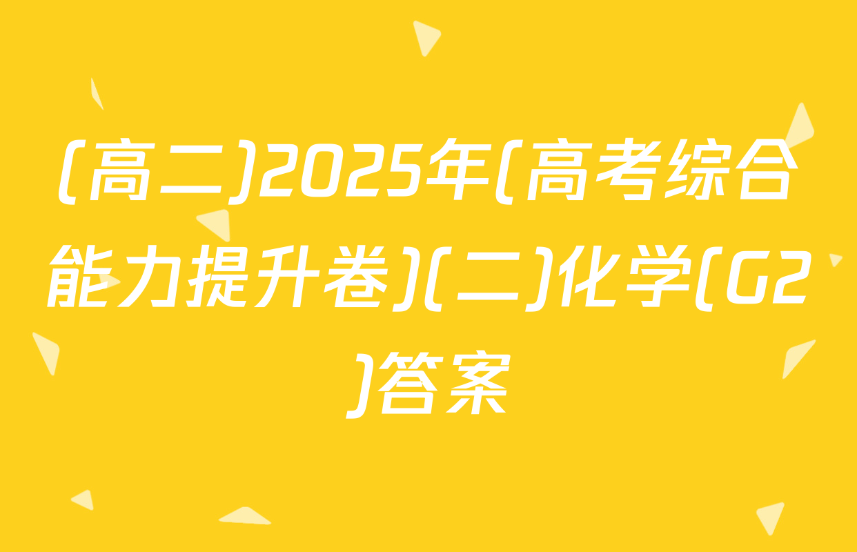 (高二)2025年(高考综合能力提升卷)(二)化学(G2)答案