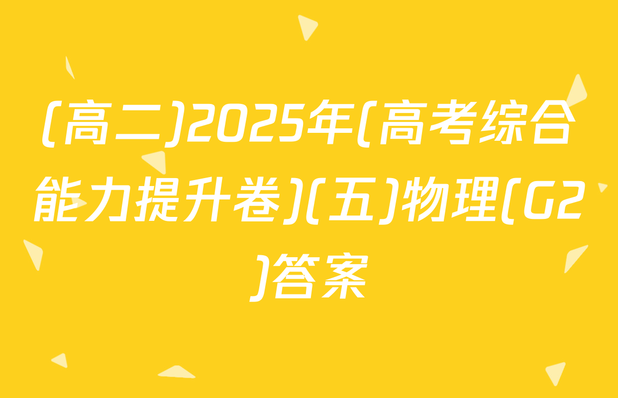 (高二)2025年(高考综合能力提升卷)(五)物理(G2)答案