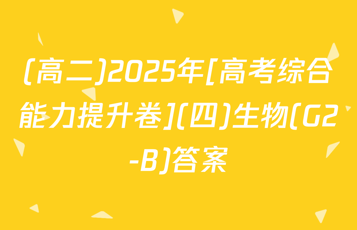 (高二)2025年[高考综合能力提升卷](四)生物(G2-B)答案