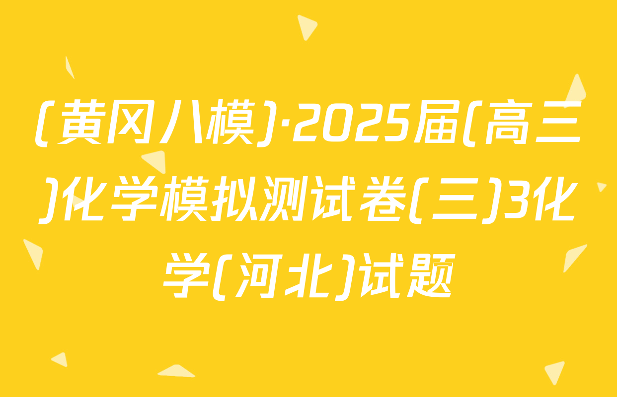 (黄冈八模)·2025届(高三)化学模拟测试卷(三)3化学(河北)试题