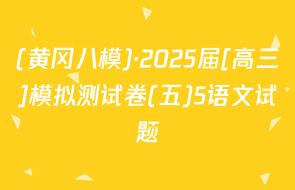 (黄冈八模)·2025届[高三]模拟测试卷(五)5语文试题