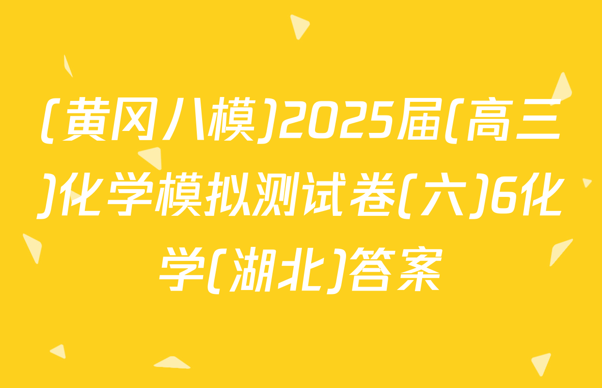 (黄冈八模)2025届(高三)化学模拟测试卷(六)6化学(湖北)答案