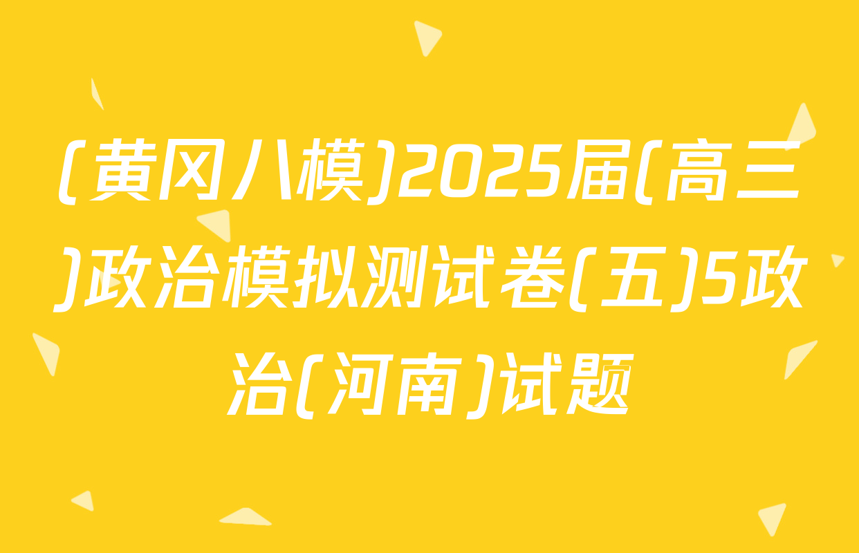 (黄冈八模)2025届(高三)政治模拟测试卷(五)5政治(河南)试题