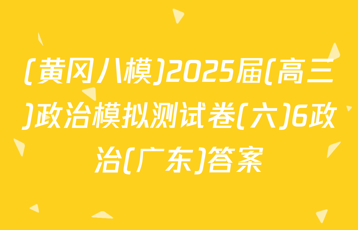 (黄冈八模)2025届(高三)政治模拟测试卷(六)6政治(广东)答案