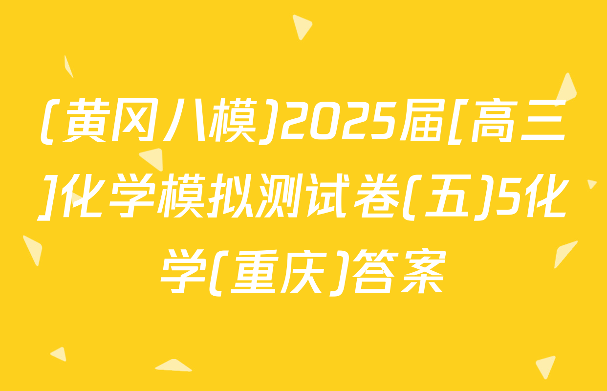 (黄冈八模)2025届[高三]化学模拟测试卷(五)5化学(重庆)答案