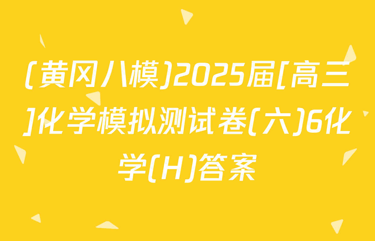 (黄冈八模)2025届[高三]化学模拟测试卷(六)6化学(H)答案