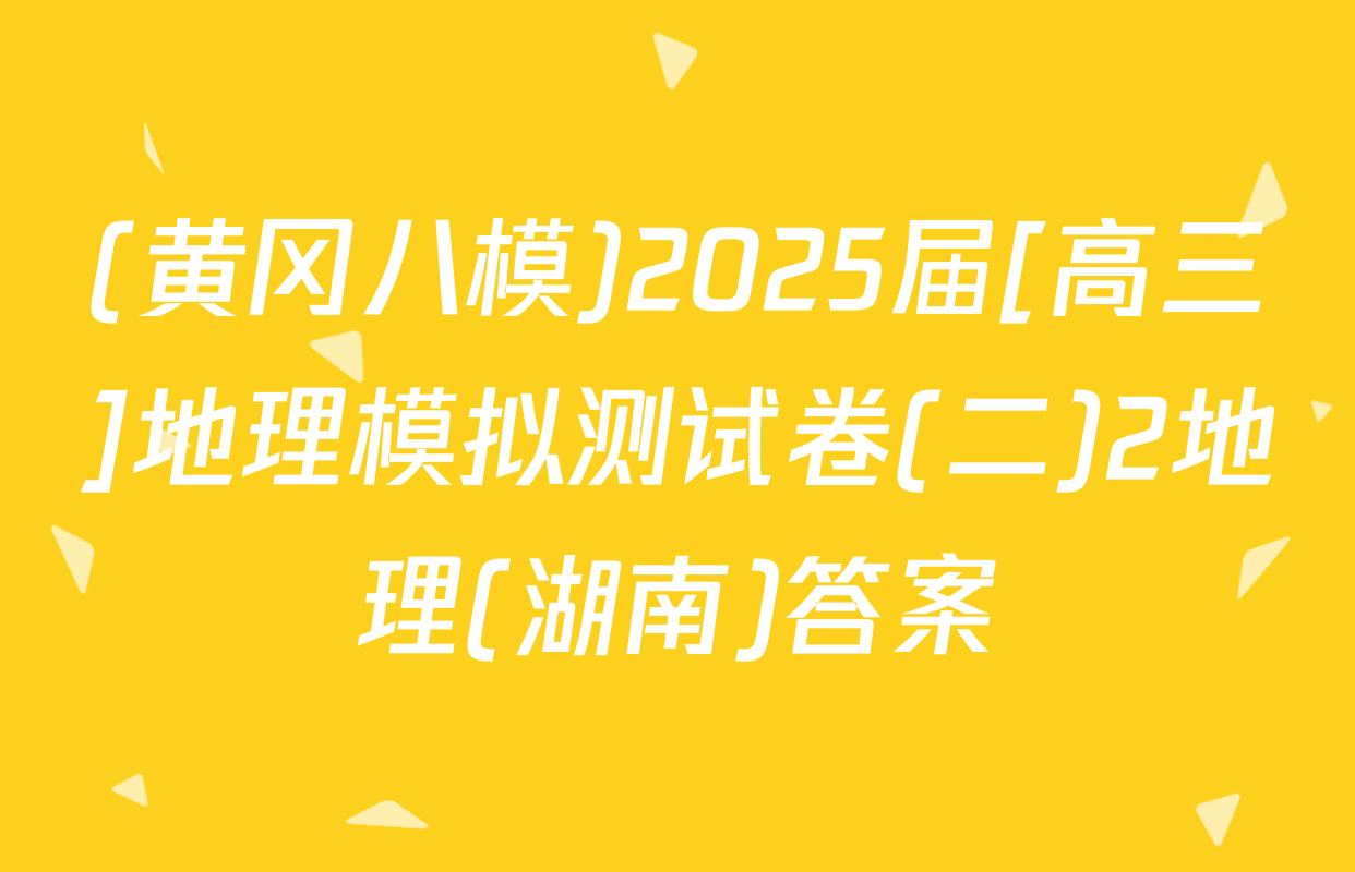 (黄冈八模)2025届[高三]地理模拟测试卷(二)2地理(湖南)答案