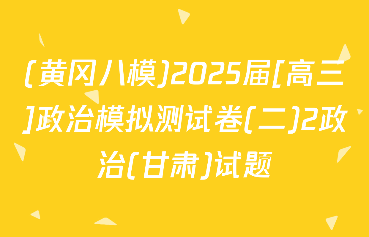 (黄冈八模)2025届[高三]政治模拟测试卷(二)2政治(甘肃)试题