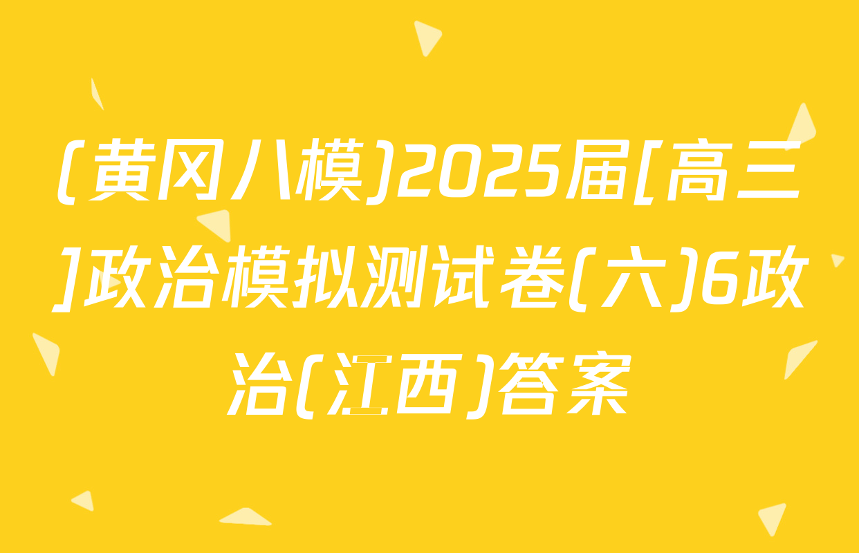 (黄冈八模)2025届[高三]政治模拟测试卷(六)6政治(江西)答案
