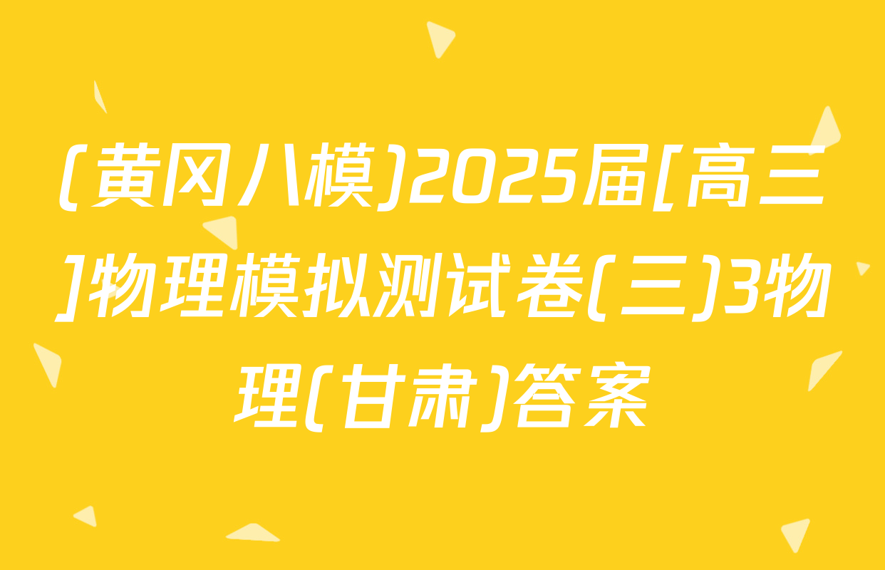 (黄冈八模)2025届[高三]物理模拟测试卷(三)3物理(甘肃)答案