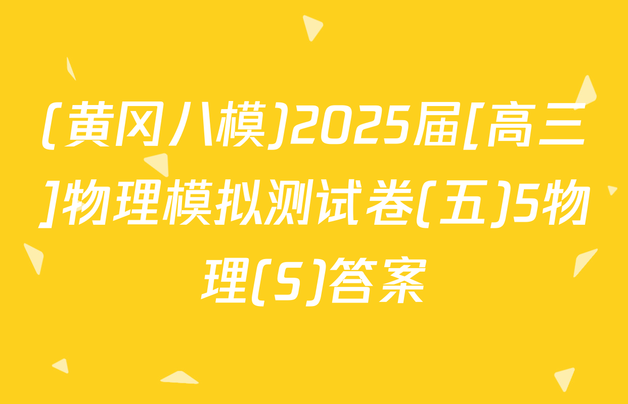 (黄冈八模)2025届[高三]物理模拟测试卷(五)5物理(S)答案