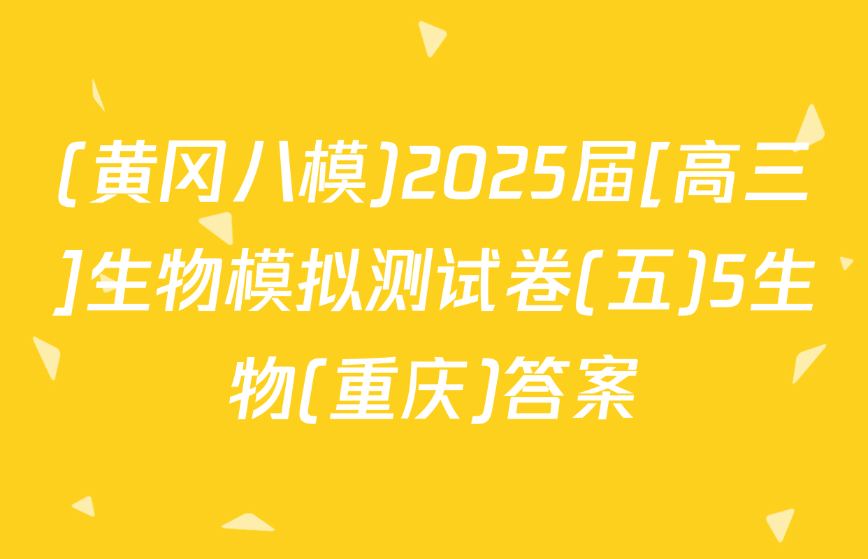 (黄冈八模)2025届[高三]生物模拟测试卷(五)5生物(重庆)答案