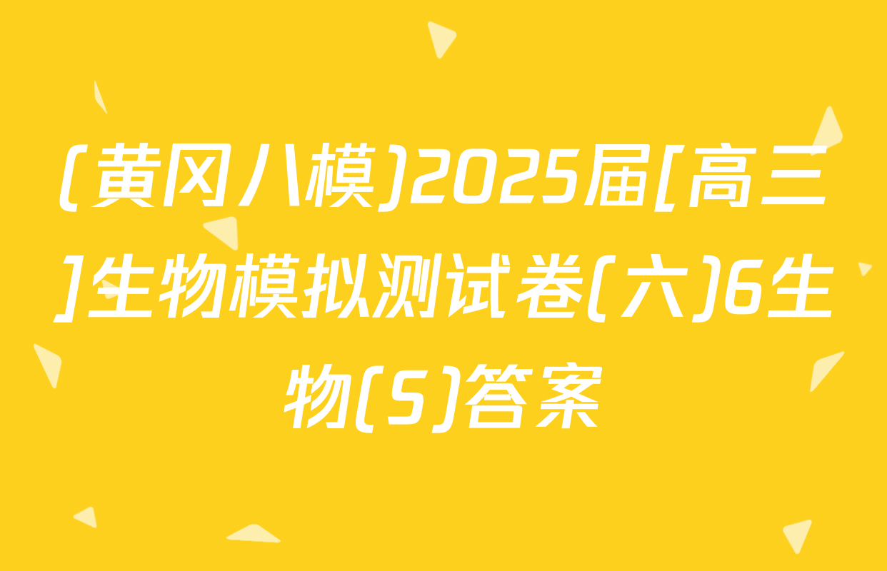 (黄冈八模)2025届[高三]生物模拟测试卷(六)6生物(S)答案