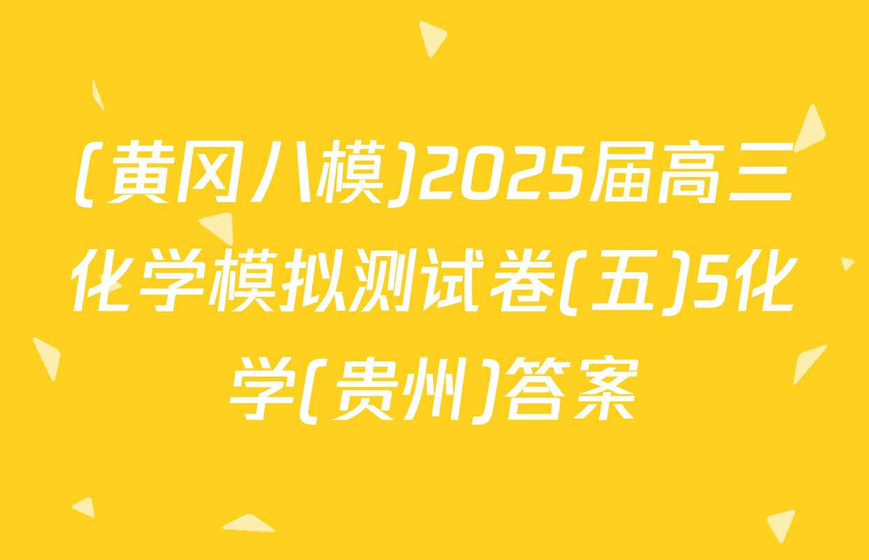 (黄冈八模)2025届高三化学模拟测试卷(五)5化学(贵州)答案