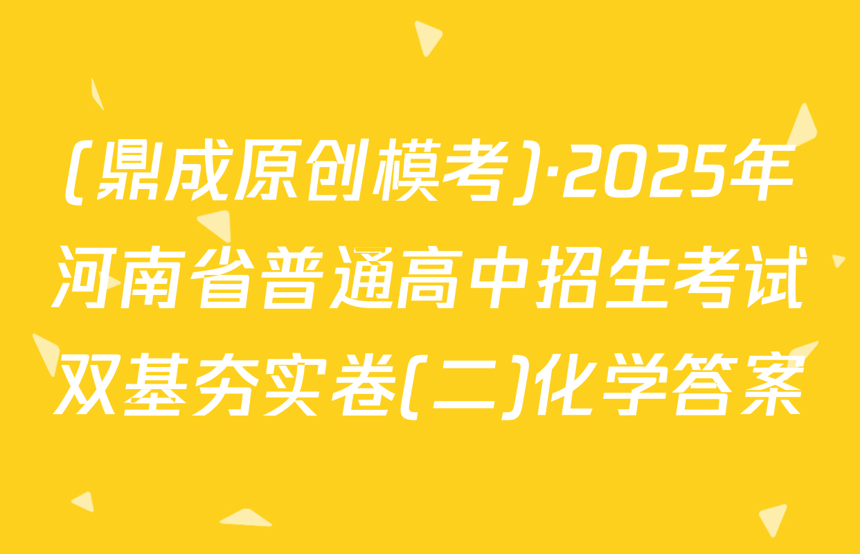 (鼎成原创模考)·2025年河南省普通高中招生考试双基夯实卷(二)化学答案