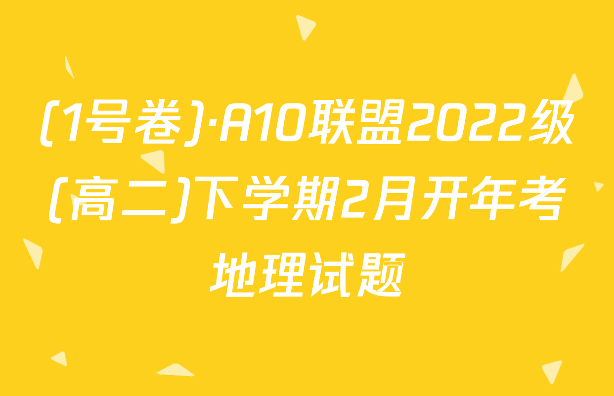 (1号卷)·A10联盟2022级(高二)下学期2月开年考地理试题