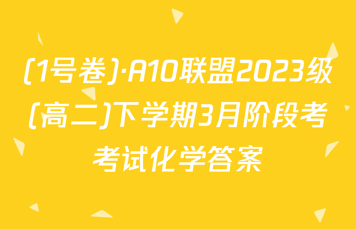 (1号卷)·A10联盟2023级(高二)下学期3月阶段考考试化学答案