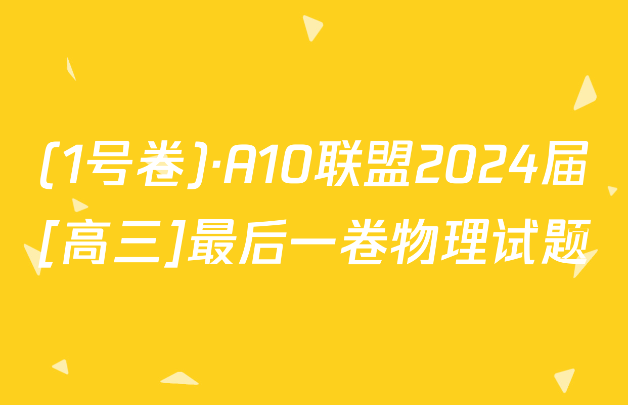 (1号卷)·A10联盟2024届[高三]最后一卷物理试题