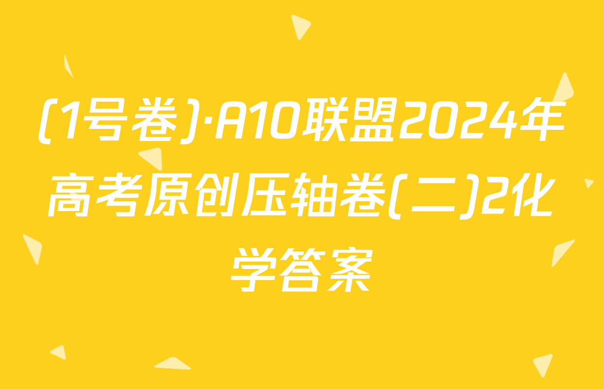 (1号卷)·A10联盟2024年高考原创压轴卷(二)2化学答案