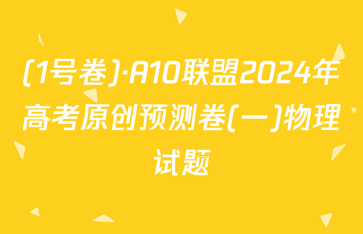 (1号卷)·A10联盟2024年高考原创预测卷(一)物理试题