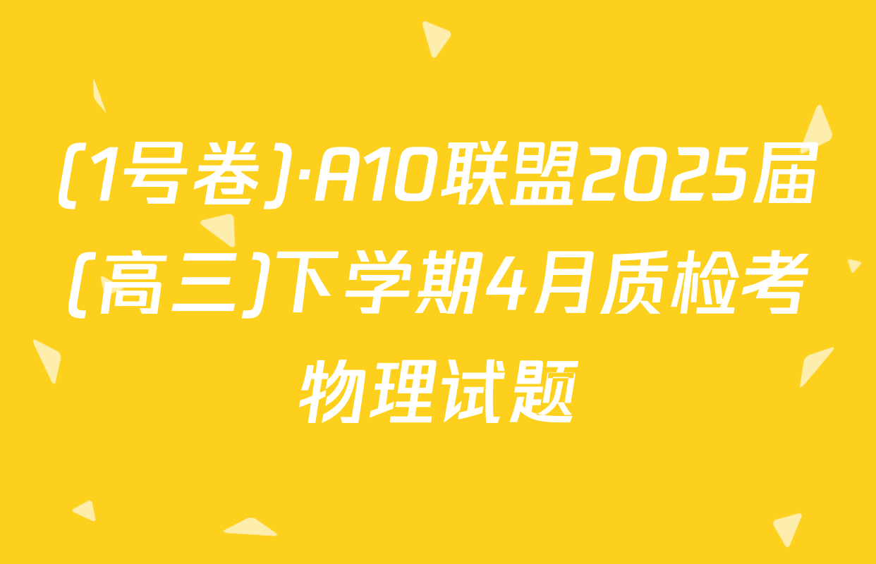 (1号卷)·A10联盟2025届(高三)下学期4月质检考物理试题