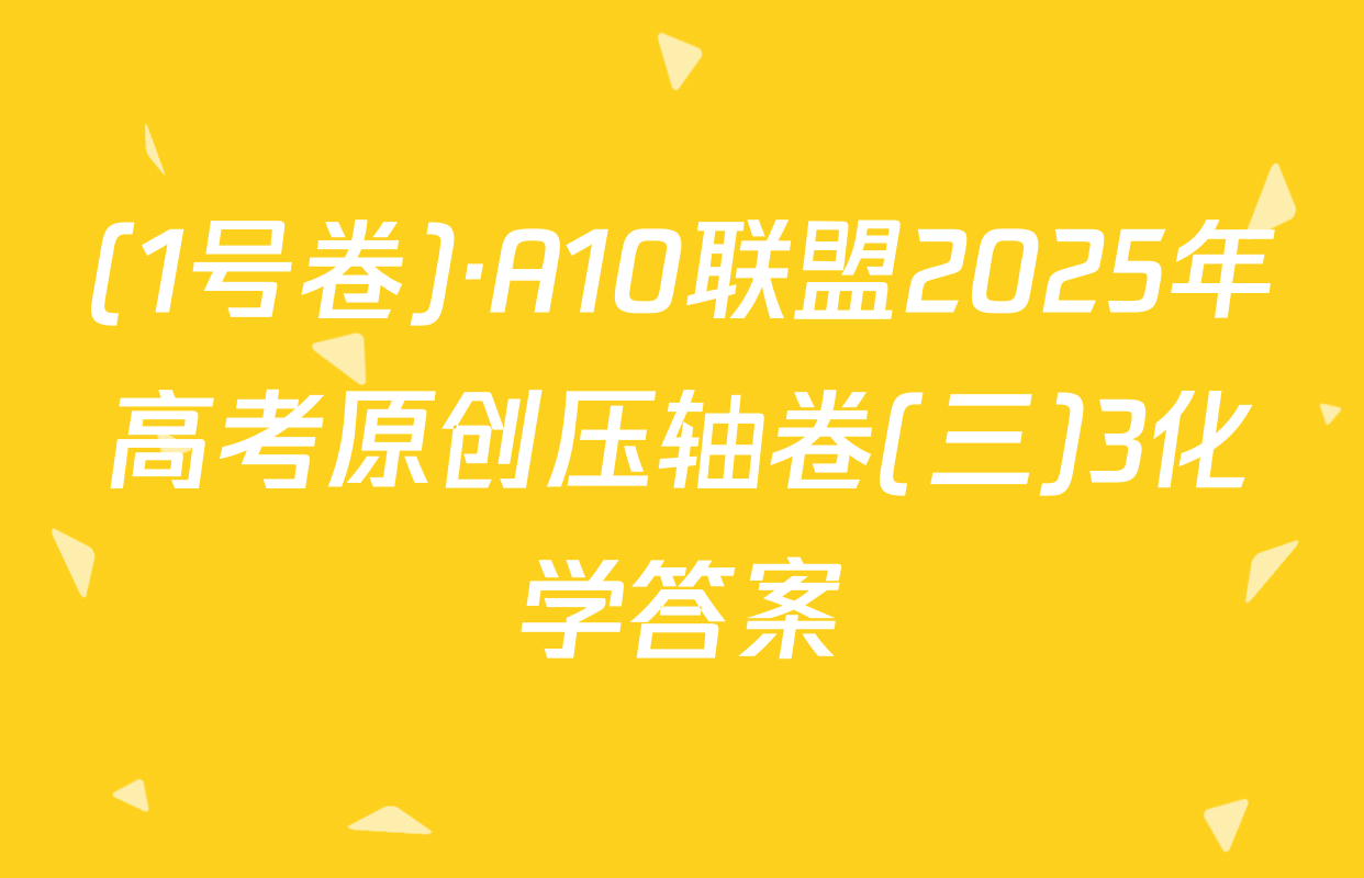 (1号卷)·A10联盟2025年高考原创压轴卷(三)3化学答案