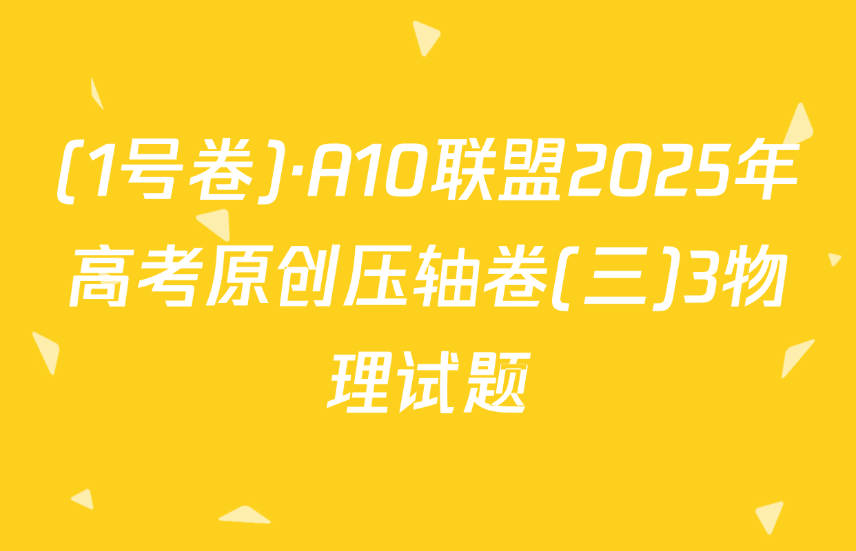 (1号卷)·A10联盟2025年高考原创压轴卷(三)3物理试题